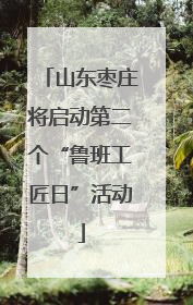 山东枣庄将启动第二个“鲁班工匠日”活动