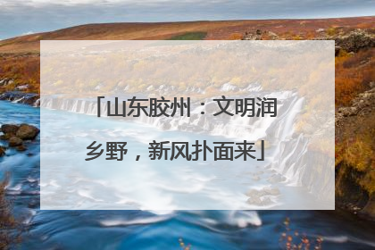 山东胶州：文明润乡野，新风扑面来