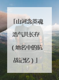 山河念英魂 浩气共长存（地名中的抗战记忆）