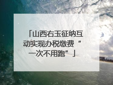 山西右玉征纳互动实现办税缴费“一次不用跑”