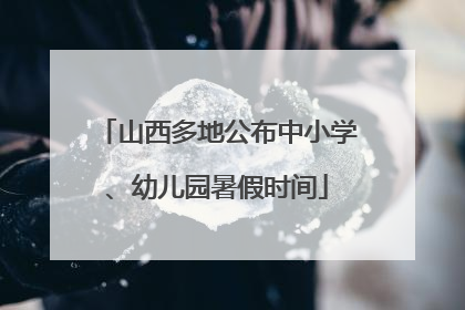 山西多地公布中小学、幼儿园暑假时间