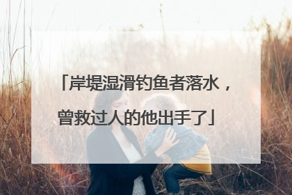 岸堤湿滑钓鱼者落水，曾救过人的他出手了