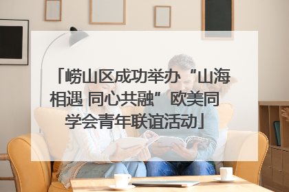 崂山区成功举办“山海相遇 同心共融”欧美同学会青年联谊活动