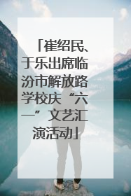 崔绍民、于乐出席临汾市解放路学校庆“六一”文艺汇演活动