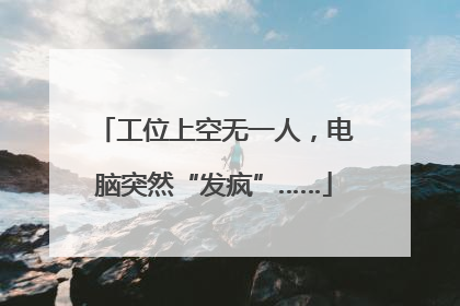 工位上空无一人，电脑突然“发疯”……