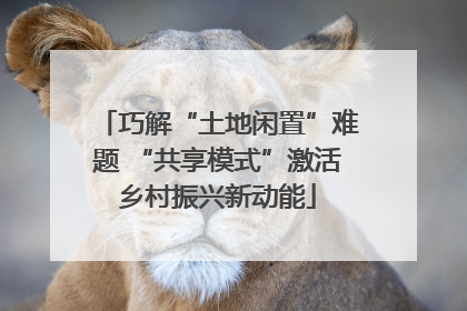 巧解“土地闲置”难题 “共享模式”激活乡村振兴新动能
