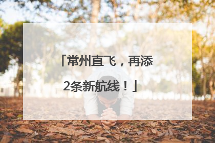 常州直飞，再添2条新航线！