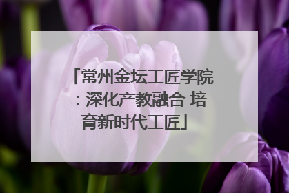 常州金坛工匠学院：深化产教融合 培育新时代工匠