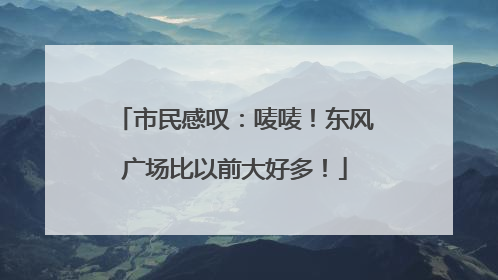 市民感叹：唛唛！东风广场比以前大好多！