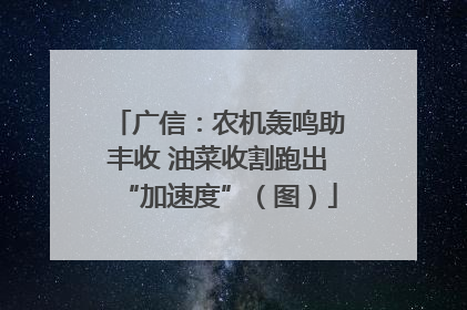 广信：农机轰鸣助丰收 油菜收割跑出“加速度”（图）
