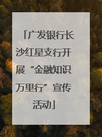广发银行长沙红星支行开展“金融知识万里行”宣传活动