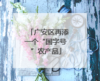 广安区再添一个“国字号”农产品