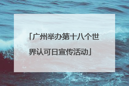 广州举办第十八个世界认可日宣传活动