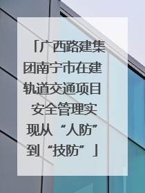 广西路建集团南宁市在建轨道交通项目 安全管理实现从“人防”到“技防”