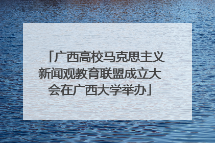 广西高校马克思主义新闻观教育联盟成立大会在广西大学举办