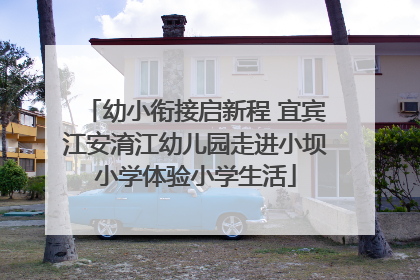 幼小衔接启新程 宜宾江安淯江幼儿园走进小坝小学体验小学生活