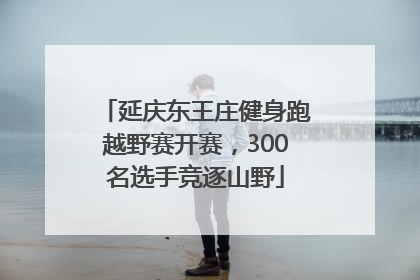 延庆东王庄健身跑越野赛开赛，300名选手竞逐山野