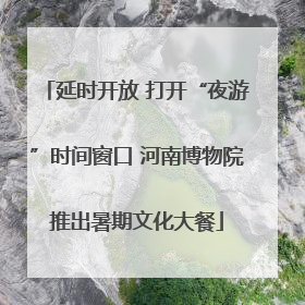 延时开放 打开“夜游”时间窗口 河南博物院推出暑期文化大餐