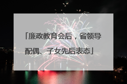 廉政教育会后，省领导配偶、子女先后表态