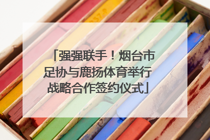 强强联手！烟台市足协与鹿扬体育举行战略合作签约仪式