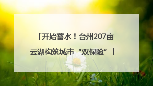 开始蓄水！台州207亩云湖构筑城市“双保险”