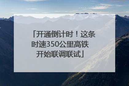开通倒计时！这条时速350公里高铁开始联调联试
