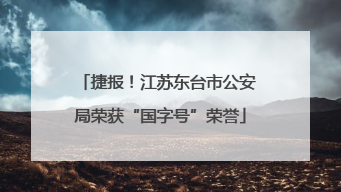 捷报！江苏东台市公安局荣获“国字号”荣誉