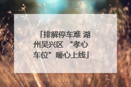 排解停车难 湖州吴兴区 “孝心车位”暖心上线