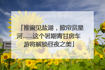 推窗见盐湖，掀帘赏星河……这个暑期青甘房车游将解锁昼夜之美