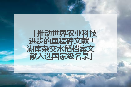 推动世界农业科技进步的里程碑文献！湖南杂交水稻档案文献入选国家级名录