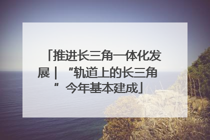 推进长三角一体化发展｜“轨道上的长三角”今年基本建成