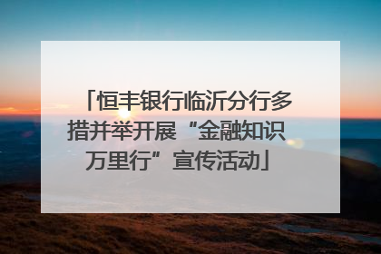 恒丰银行临沂分行多措并举开展“金融知识万里行”宣传活动