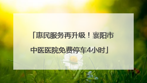 惠民服务再升级！襄阳市中医医院免费停车4小时