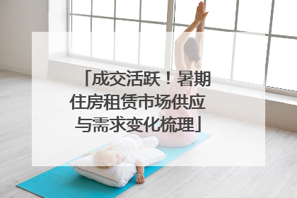 成交活跃！暑期住房租赁市场供应与需求变化梳理