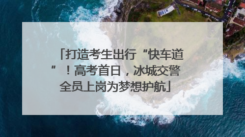 打造考生出行“快车道”！高考首日，冰城交警全员上岗为梦想护航