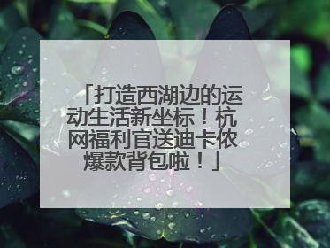 打造西湖边的运动生活新坐标！杭网福利官送迪卡侬爆款背包啦！