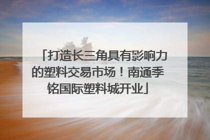 打造长三角具有影响力的塑料交易市场！南通季铭国际塑料城开业
