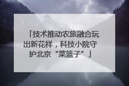 技术推动农旅融合玩出新花样，科技小院守护北京“菜篮子”