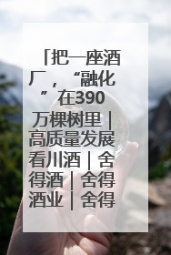 把一座酒厂，“融化”在390万棵树里｜高质量发展看川酒｜舍得酒｜舍得酒业｜舍得老酒｜沱牌酒