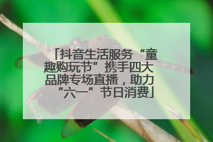 抖音生活服务“童趣购玩节”携手四大品牌专场直播，助力“六一”节日消费