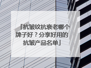 抗皱纹抗衰老哪个牌子好？分享好用的抗皱产品名单