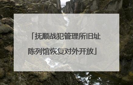 抚顺战犯管理所旧址陈列馆恢复对外开放