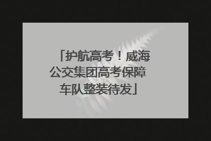 护航高考！威海公交集团高考保障车队整装待发