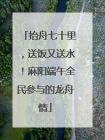 抬舟七十里，送饭又送水！麻阳端午全民参与的龙舟情