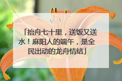 抬舟七十里，送饭又送水！麻阳人的端午，是全民出动的龙舟情结
