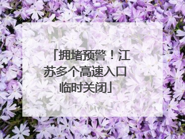 拥堵预警！江苏多个高速入口临时关闭