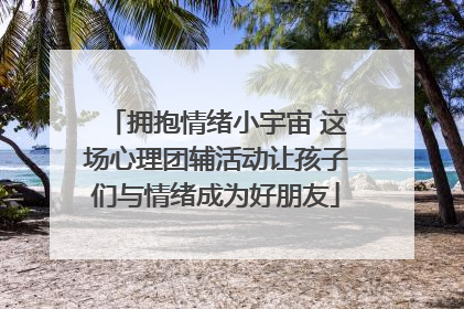 拥抱情绪小宇宙 这场心理团辅活动让孩子们与情绪成为好朋友