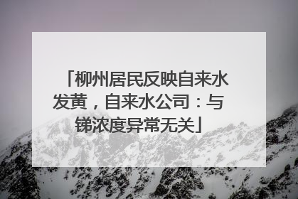 柳州居民反映自来水发黄，自来水公司：与锑浓度异常无关