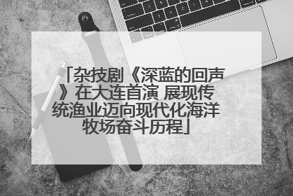 杂技剧《深蓝的回声》在大连首演 展现传统渔业迈向现代化海洋牧场奋斗历程
