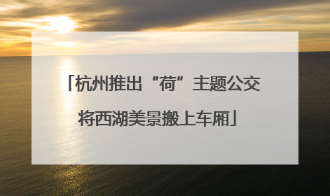 杭州推出“荷”主题公交 将西湖美景搬上车厢
